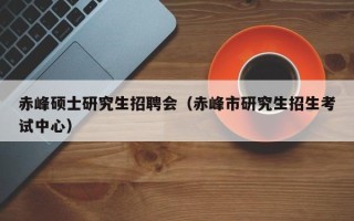 赤峰硕士研究生招聘会（赤峰市研究生招生考试中心）
