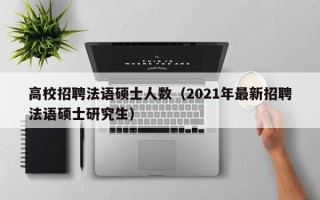 高校招聘法语硕士人数（2021年最新招聘法语硕士研究生）