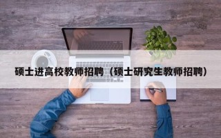 硕士进高校教师招聘（硕士研究生教师招聘）