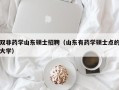双非药学山东硕士招聘（山东有药学硕士点的大学）
