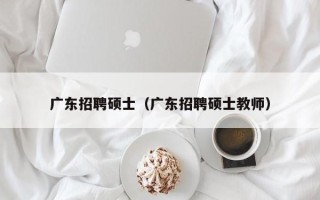 广东招聘硕士（广东招聘硕士教师）