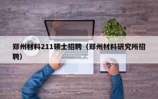 郑州材料211硕士招聘（郑州材料研究所招聘）