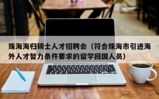 珠海海归硕士人才招聘会（符合珠海市引进海外人才智力条件要求的留学回国人员）