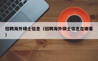招聘海外硕士信息（招聘海外硕士信息在哪看）