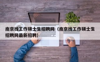 南京找工作硕士生招聘网（南京找工作硕士生招聘网最新招聘）
