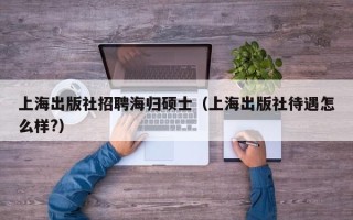 上海出版社招聘海归硕士（上海出版社待遇怎么样?）