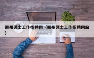 衢州硕士工作招聘网（衢州硕士工作招聘网站）