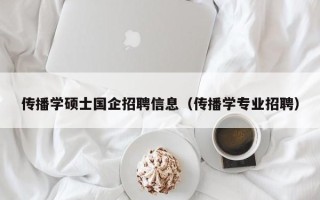 传播学硕士国企招聘信息（传播学专业招聘）