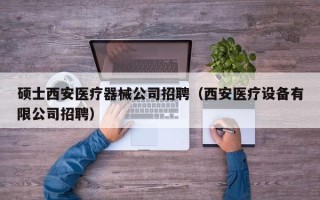 硕士西安医疗器械公司招聘（西安医疗设备有限公司招聘）