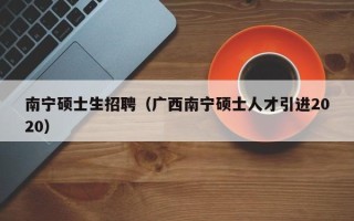 南宁硕士生招聘（广西南宁硕士人才引进2020）
