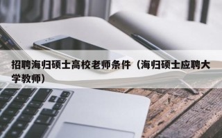招聘海归硕士高校老师条件（海归硕士应聘大学教师）