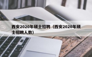 西安2020年硕士招聘（西安2020年硕士招聘人数）