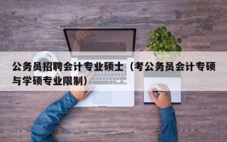 公务员招聘会计专业硕士（考公务员会计专硕与学硕专业限制）