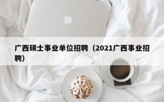 广西硕士事业单位招聘（2021广西事业招聘）