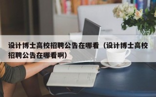 设计博士高校招聘公告在哪看（设计博士高校招聘公告在哪看啊）