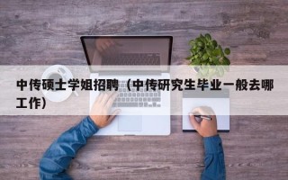 中传硕士学姐招聘（中传研究生毕业一般去哪工作）