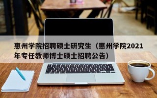 惠州学院招聘硕士研究生（惠州学院2021年专任教师博士硕士招聘公告）