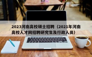 2023河南高校硕士招聘（2021年河南高校人才网招聘研究生及行政人员）
