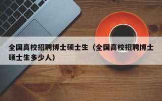全国高校招聘博士硕士生（全国高校招聘博士硕士生多少人）