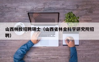 山西林校招聘硕士（山西省林业科学研究院招聘）