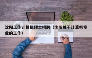 沈阳工作计算机硕士招聘（沈阳关于计算机专业的工作）