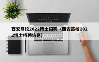西安高校2022博士招聘（西安高校2022博士招聘信息）