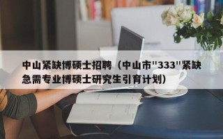 中山紧缺博硕士招聘（中山市"333"紧缺急需专业博硕士研究生引育计划）