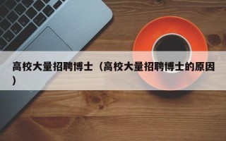 高校大量招聘博士（高校大量招聘博士的原因）