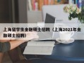 上海留学生金融硕士招聘（上海2021年金融硕士招聘）