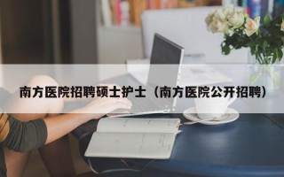 南方医院招聘硕士护士（南方医院公开招聘）