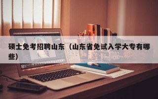 硕士免考招聘山东（山东省免试入学大专有哪些）