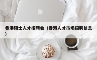香港硕士人才招聘会（香港人才市场招聘信息）