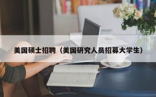 美国硕士招聘（美国研究人员招募大学生）