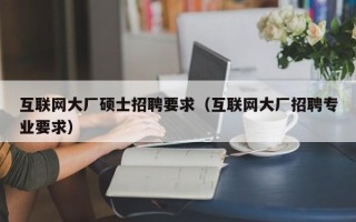 互联网大厂硕士招聘要求（互联网大厂招聘专业要求）