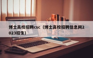博士高校招聘csc（博士高校招聘信息网2023招生）
