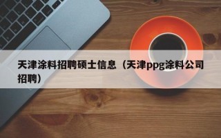 天津涂料招聘硕士信息（天津ppg涂料公司招聘）