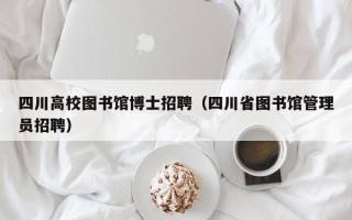 四川高校图书馆博士招聘（四川省图书馆管理员招聘）