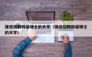 潍坊招聘韩语硕士的大学（潍坊招聘韩语硕士的大学）