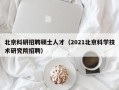 北京科研招聘硕士人才（2021北京科学技术研究院招聘）