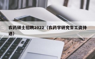 农药硕士招聘2022（农药学研究生工资待遇）