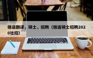 俄语翻译，硕士，招聘（俄语硕士招聘2020社招）
