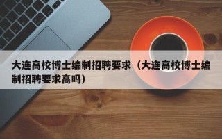 大连高校博士编制招聘要求（大连高校博士编制招聘要求高吗）