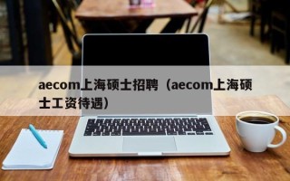 aecom上海硕士招聘（aecom上海硕士工资待遇）