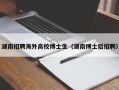 湖南招聘海外高校博士生（湖南博士后招聘）