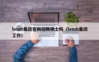 lvmh集团官网招聘硕士吗（lvmh集团工作）