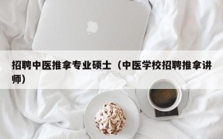 招聘中医推拿专业硕士（中医学校招聘推拿讲师）