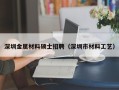 深圳金属材料硕士招聘（深圳市材料工艺）
