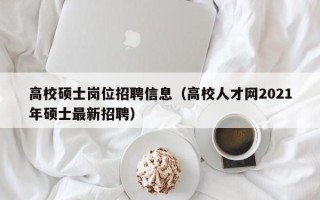 高校硕士岗位招聘信息（高校人才网2021年硕士最新招聘）