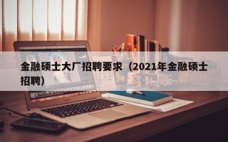 金融硕士大厂招聘要求（2021年金融硕士招聘）