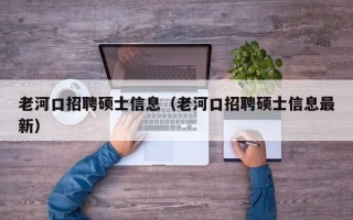 老河口招聘硕士信息（老河口招聘硕士信息最新）